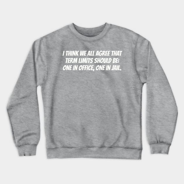 I think we all agree that term limits should be: one in office, one in jail. Crewneck Sweatshirt by Among the Leaves Apparel